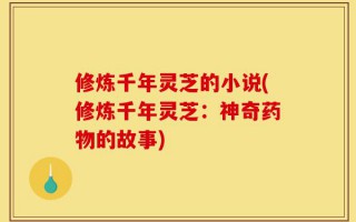 修炼千年灵芝的小说(修炼千年灵芝：神奇药物的故事)