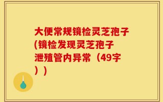 大便常规镜检灵芝孢子(镜检发现灵芝孢子 泄殖管内异常（49字）)