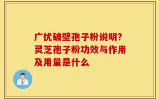 广优破壁孢子粉说明？灵芝孢子粉功效与作用及用量是什么