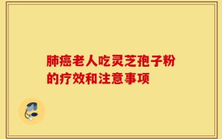 肺癌老人吃灵芝孢子粉的疗效和注意事项
