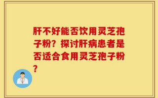 肝不好能否饮用灵芝孢子粉？探讨肝病患者是否适合食用灵芝孢子粉？