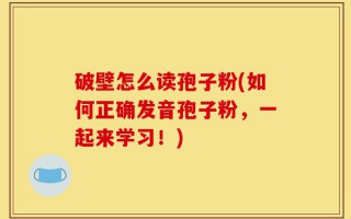 破壁怎么读孢子粉(如何正确发音孢子粉，一起来学习！)