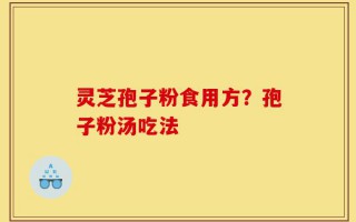 灵芝孢子粉食用方？孢子粉汤吃法