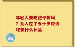 年轻人要吃孢子粉吗 ？女人过了五十岁应该吃些什么补品