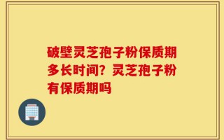 破壁灵芝孢子粉保质期多长时间？灵芝孢子粉有保质期吗