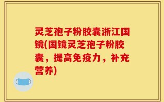 灵芝孢子粉胶囊浙江国镜(国镜灵芝孢子粉胶囊，提高免疫力，补充营养)