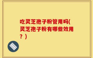 吃灵芝孢子粉管用吗(灵芝孢子粉有哪些效用？)