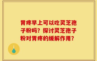 胃疼早上可以吃灵芝孢子粉吗？探讨灵芝孢子粉对胃疼的缓解作用？