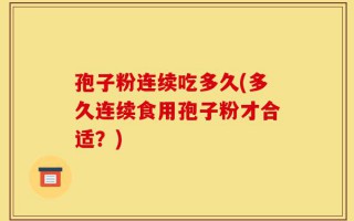 孢子粉连续吃多久(多久连续食用孢子粉才合适？)