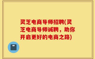 灵芝电商导师招聘(灵芝电商导师诚聘，助你开启更好的电商之路)