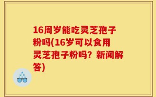 16周岁能吃灵芝孢子粉吗(16岁可以食用灵芝孢子粉吗？新闻解答)