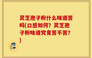 灵芝孢子粉什么味道苦吗(口感如何？灵芝孢子粉味道究竟苦不苦？)