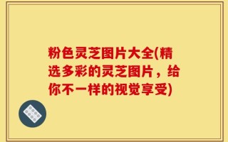 粉色灵芝图片大全(精选多彩的灵芝图片，给你不一样的视觉享受)