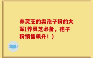 养灵芝的卖孢子粉的大军(养灵芝必备，孢子粉销售飙升！)