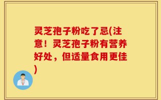 灵芝孢子粉吃了忌(注意！灵芝孢子粉有营养好处，但适量食用更佳)