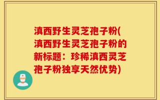 滇西野生灵芝孢子粉(滇西野生灵芝孢子粉的新标题：珍稀滇西灵芝孢子粉独享天然优势)