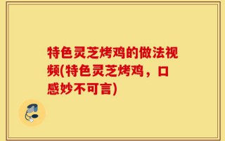 特色灵芝烤鸡的做法视频(特色灵芝烤鸡，口感妙不可言)