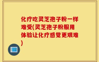 化疗吃灵芝孢子粉一样难受(灵芝孢子粉服用体验让化疗感觉更艰难)