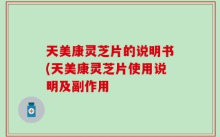 天美康灵芝片的说明书(天美康灵芝片使用说明及副作用