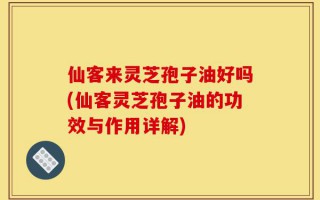 仙客来灵芝孢子油好吗(仙客灵芝孢子油的功效与作用详解)