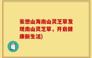 妄想山海南山灵芝草发现南山灵芝草，开启健康新生活)