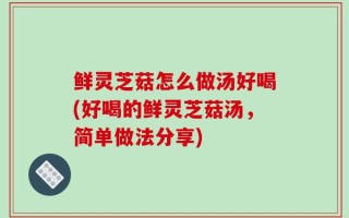 鲜灵芝菇怎么做汤好喝(好喝的鲜灵芝菇汤，简单做法分享)