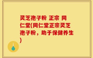 灵芝孢子粉 正宗 同仁堂(同仁堂正宗灵芝孢子粉，助于保健养生)