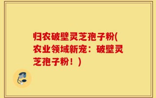 归农破壁灵芝孢子粉(农业领域新宠：破壁灵芝孢子粉！)