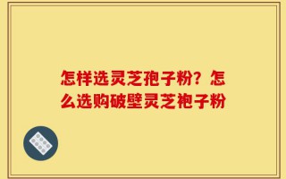 怎样选灵芝孢子粉？怎么选购破壁灵芝袍子粉