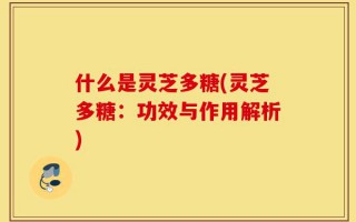 什么是灵芝多糖(灵芝多糖：功效与作用解析)
