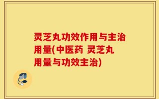 灵芝丸功效作用与主治用量(中医药 灵芝丸用量与功效主治)