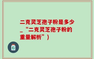 二克灵芝孢子粉是多少_“二克灵芝孢子粉的重量解析”)