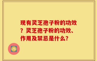 现有灵芝孢子粉的功效？灵芝孢子粉的功效、作用及禁忌是什么？
