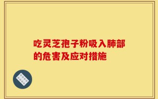 吃灵芝孢子粉吸入肺部的危害及应对措施