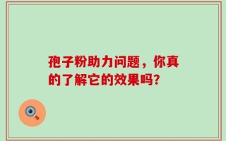 孢子粉助力问题，你真的了解它的效果吗？
