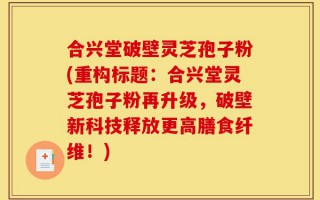 合兴堂破壁灵芝孢子粉(重构标题：合兴堂灵芝孢子粉再升级，破壁新科技释放更高膳食纤维！)