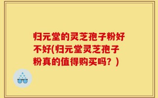 归元堂的灵芝孢子粉好不好(归元堂灵芝孢子粉真的值得购买吗？)