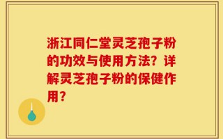 浙江同仁堂灵芝孢子粉的功效与使用方法？详解灵芝孢子粉的保健作用？