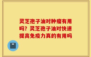 灵芝孢子油对肿瘤有用吗？灵芝孢子油对快速提高免疫力真的有用吗