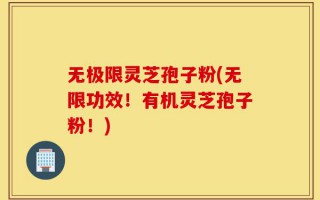 无极限灵芝孢子粉(无限功效！有机灵芝孢子粉！)