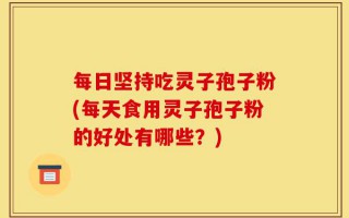 每日坚持吃灵子孢子粉(每天食用灵子孢子粉的好处有哪些？)