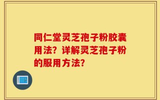 同仁堂灵芝孢子粉胶囊用法？详解灵芝孢子粉的服用方法？