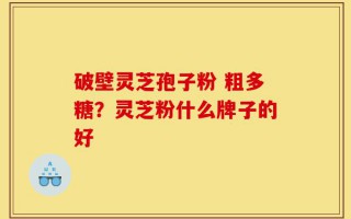 破壁灵芝孢子粉 粗多糖？灵芝粉什么牌子的好