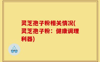灵芝孢子粉相关情况(灵芝孢子粉：健康调理利器)
