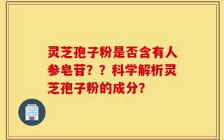 灵芝孢子粉是否含有人参皂苷？？科学解析灵芝孢子粉的成分？