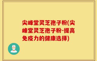 尖峰堂灵芝孢子粉(尖峰堂灵芝孢子粉-提高免疫力的健康选择)