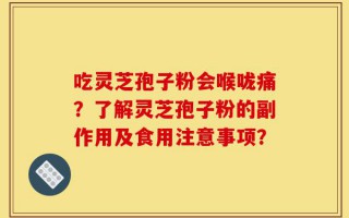 吃灵芝孢子粉会喉咙痛？了解灵芝孢子粉的副作用及食用注意事项？