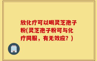 放化疗可以喝灵芝孢子粉(灵芝孢子粉可与化疗同服，有无效应？)