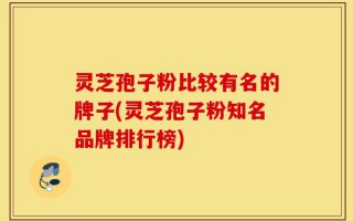 灵芝孢子粉比较有名的牌子(灵芝孢子粉知名品牌排行榜)