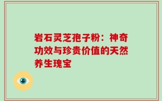 岩石灵芝孢子粉：神奇功效与珍贵价值的天然养生瑰宝